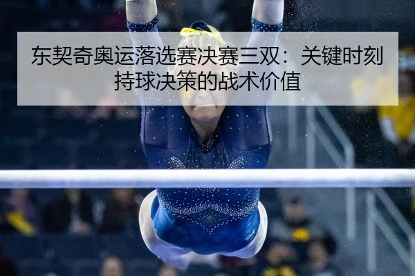 dong-qi-qi-ao-yun-luo-xuan-sai-jue-sai-san-shuang-guan-jian-shi-ke-chi-qiu-jue-ce-de-zhan-shu-jia-zhi-3-991.jpg